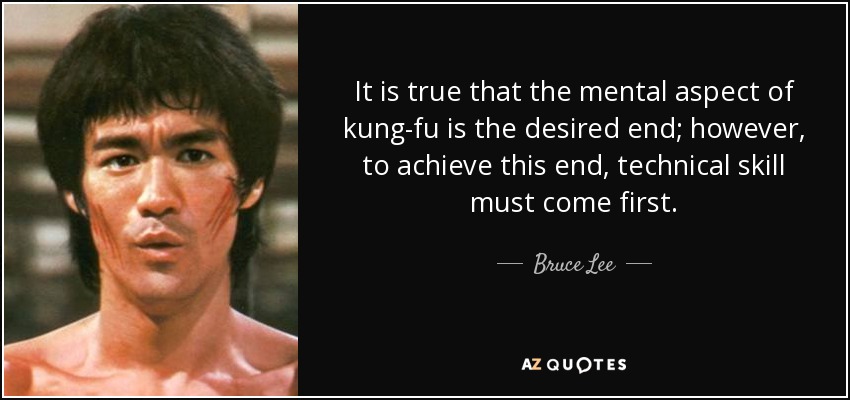 It is true that the mental aspect of kung-fu is the desired end; however, to achieve this end, technical skill must come first. - Bruce Lee