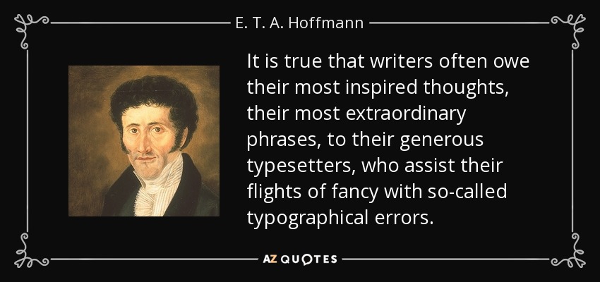 Es cierto que los escritores a menudo deben sus pensamientos más inspirados, sus frases más extraordinarias, a sus generosos cajistas, que ayudan a sus vuelos de fantasía con los llamados errores tipográficos. - E. T. A. Hoffmann