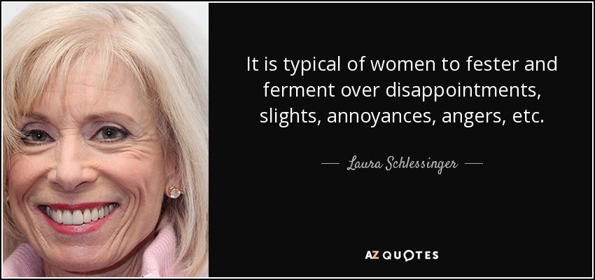 Es típico de las mujeres enconarse y fermentar por decepciones, desaires, disgustos, enfados, etc. - Laura Schlessinger