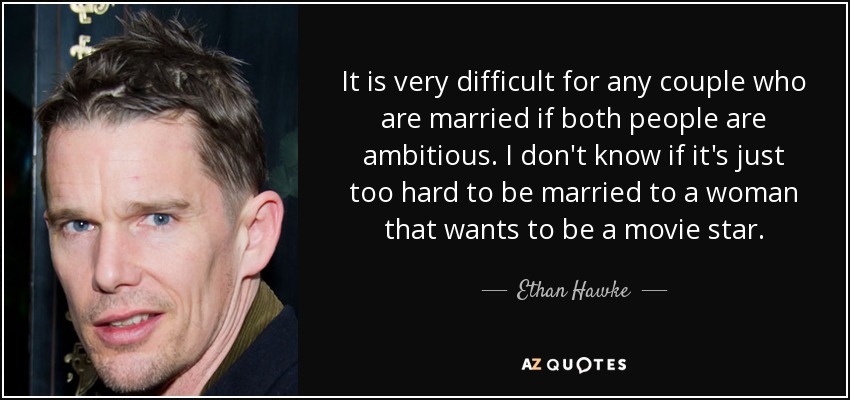 Es muy difícil para cualquier pareja que esté casada si ambas personas son ambiciosas. No sé si es muy difícil estar casado con una mujer que quiere ser estrella de cine. - Ethan Hawke