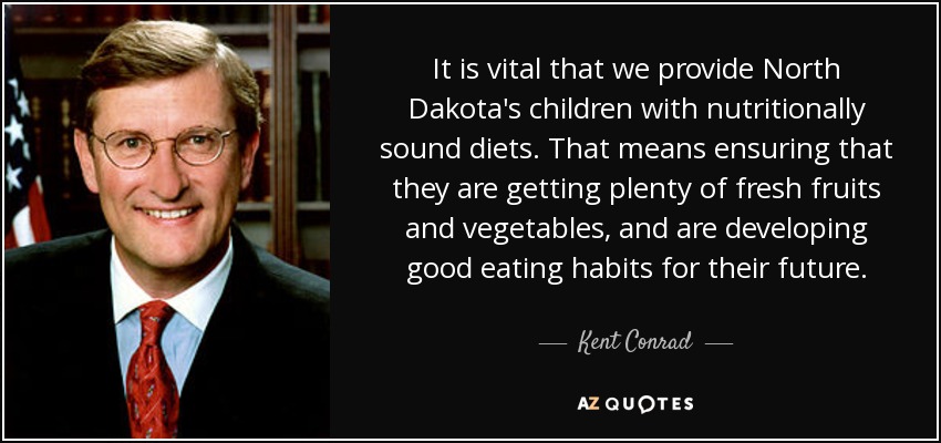 It is vital that we provide North Dakota's children with nutritionally sound diets. That means ensuring that they are getting plenty of fresh fruits and vegetables, and are developing good eating habits for their future. - Kent Conrad