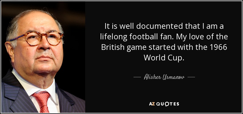 It is well documented that I am a lifelong football fan. My love of the British game started with the 1966 World Cup. - Alisher Usmanov