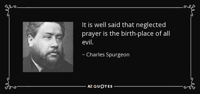 It is well said that neglected prayer is the birth-place of all evil. - Charles Spurgeon