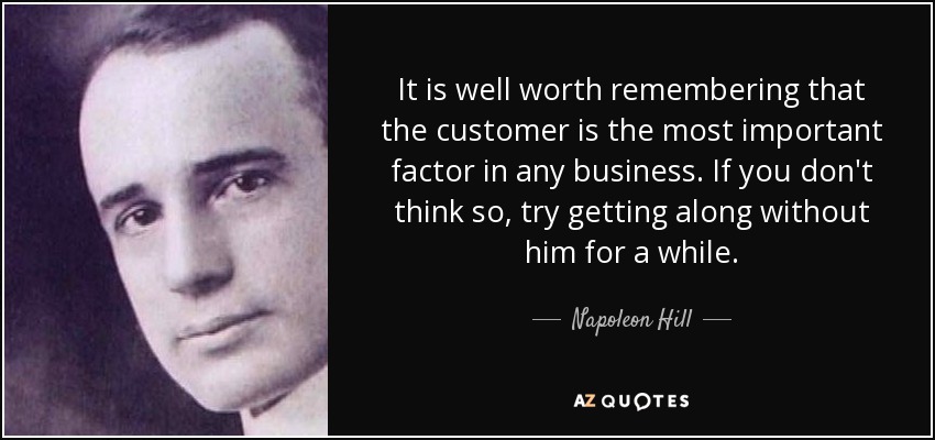 Conviene recordar que el cliente es el factor más importante en cualquier empresa. Si no lo cree, intente arreglárselas sin él durante un tiempo. - Napoleon Hill