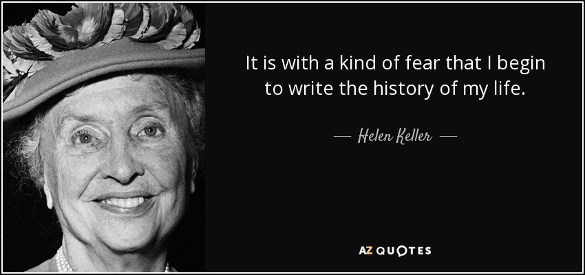 It is with a kind of fear that I begin to write the history of my life. - Helen Keller