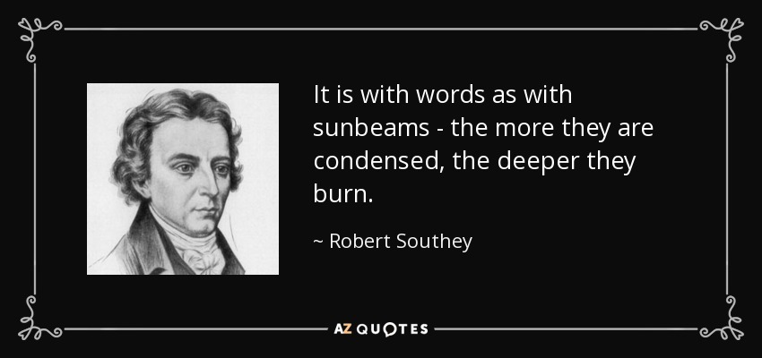 It is with words as with sunbeams - the more they are condensed, the deeper they burn. - Robert Southey