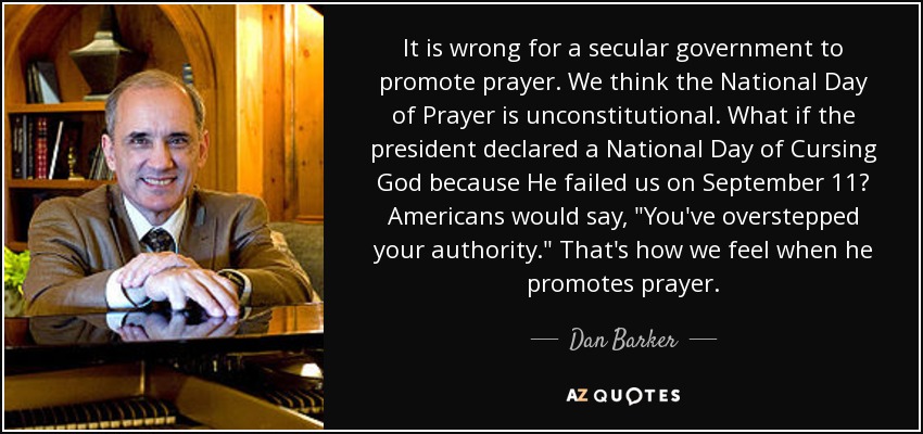Es incorrecto que un gobierno laico promueva la oración. Creemos que el Día Nacional de la Oración es inconstitucional. ¿Qué pasaría si el presidente declarara un Día Nacional de Maldecir a Dios porque nos falló el 11 de septiembre? Los estadounidenses dirían, 