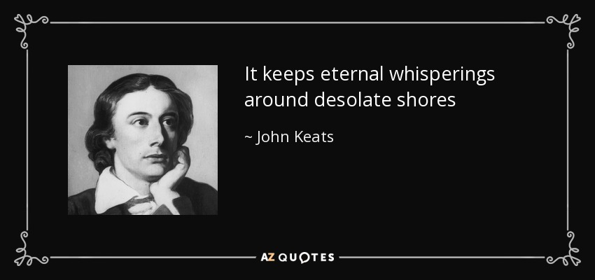 It keeps eternal whisperings around desolate shores - John Keats