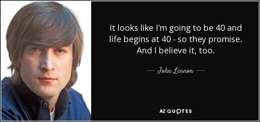 Parece que voy a cumplir 40 años y la vida empieza a los 40, eso prometen. Y yo también me lo creo. - John Lennon