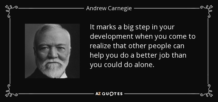 It marks a big step in your development when you come to realize that other people can help you do a better job than you could do alone. - Andrew Carnegie