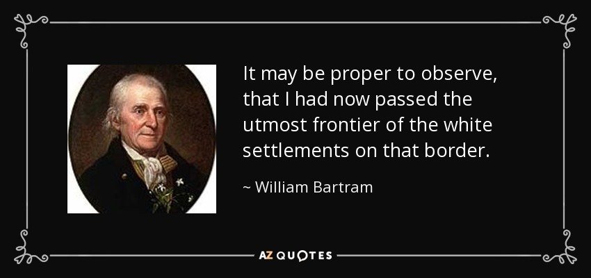 It may be proper to observe, that I had now passed the utmost frontier of the white settlements on that border. - William Bartram