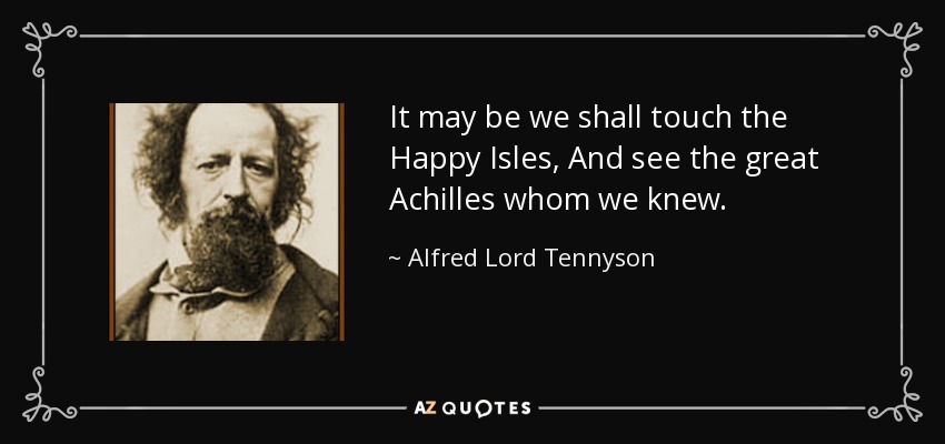 It may be we shall touch the Happy Isles, And see the great Achilles whom we knew. - Alfred Lord Tennyson