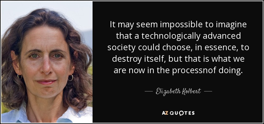 Puede parecer imposible imaginar que una sociedad tecnológicamente avanzada pueda optar, en esencia, por destruirse a sí misma, pero eso es lo que estamos haciendo ahora. - Elizabeth Kolbert