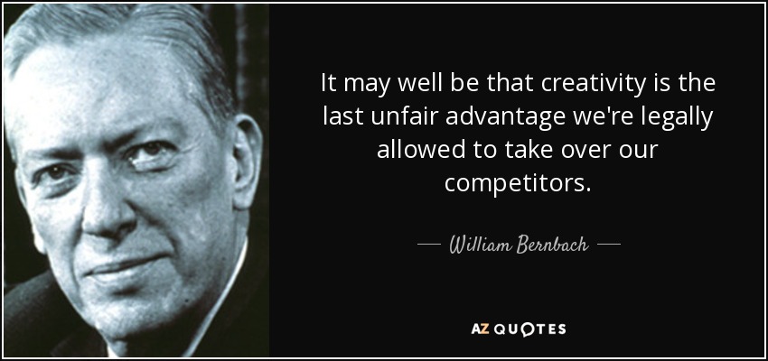 It may well be that creativity is the last unfair advantage we're legally allowed to take over our competitors. - William Bernbach