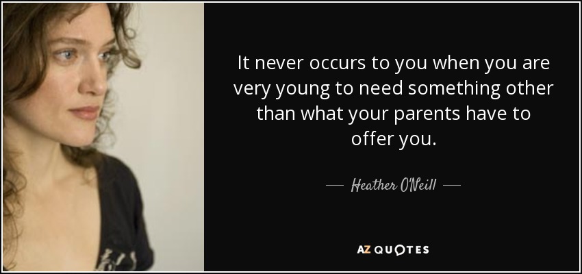 It never occurs to you when you are very young to need something other than what your parents have to offer you. - Heather O'Neill