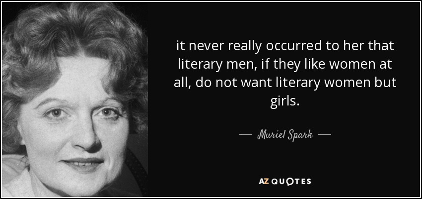 it never really occurred to her that literary men, if they like women at all, do not want literary women but girls. - Muriel Spark