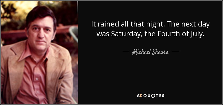 It rained all that night. The next day was Saturday, the Fourth of July. - Michael Shaara