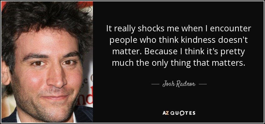 Me choca encontrarme con gente que piensa que la amabilidad no importa. Porque yo creo que es prácticamente lo único que importa. - Josh Radnor