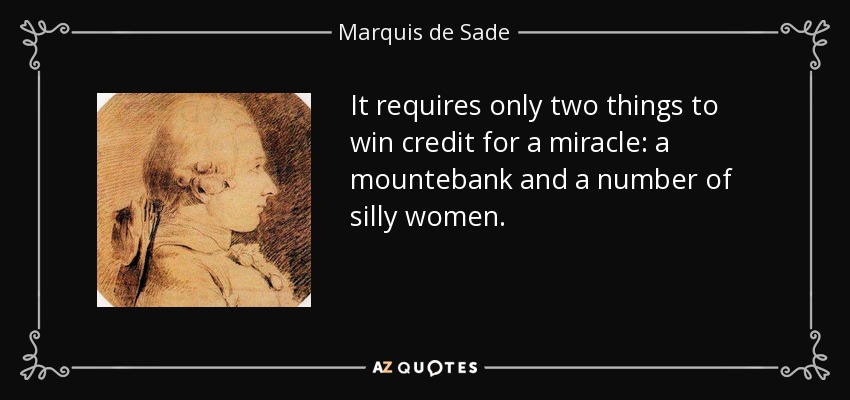 It requires only two things to win credit for a miracle: a mountebank and a number of silly women. - Marquis de Sade