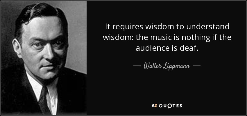 It requires wisdom to understand wisdom: the music is nothing if the audience is deaf. - Walter Lippmann