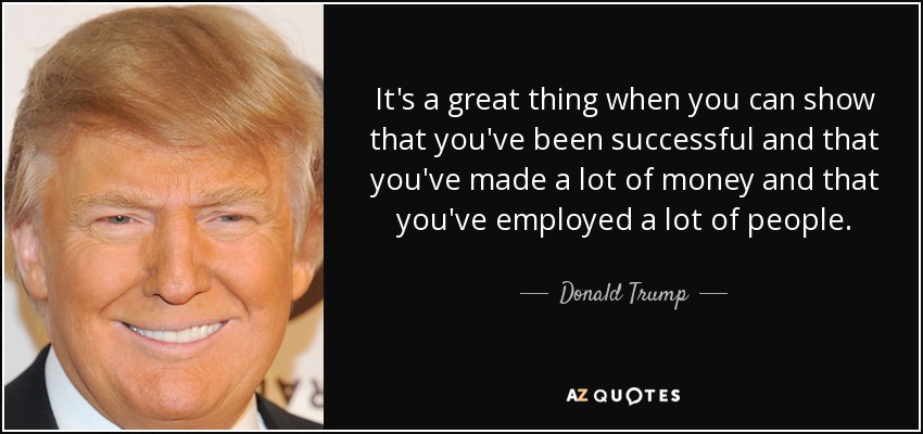 It's a great thing when you can show that you've been successful and that you've made a lot of money and that you've employed a lot of people. - Donald Trump