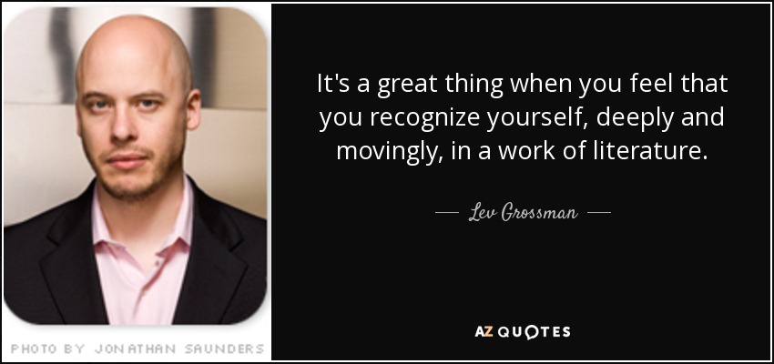 Es algo grandioso cuando uno siente que se reconoce, profunda y conmovedoramente, en una obra literaria. - Lev Grossman