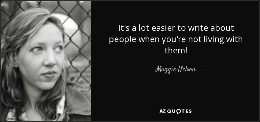 Es mucho más fácil escribir sobre la gente cuando no vives con ella. - Maggie Nelson