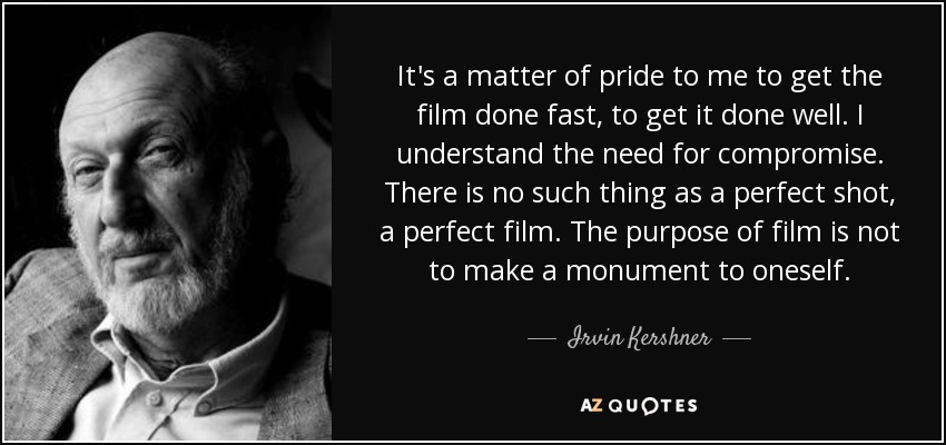 It's a matter of pride to me to get the film done fast, to get it done well. I understand the need for compromise. There is no such thing as a perfect shot, a perfect film. The purpose of film is not to make a monument to oneself. - Irvin Kershner