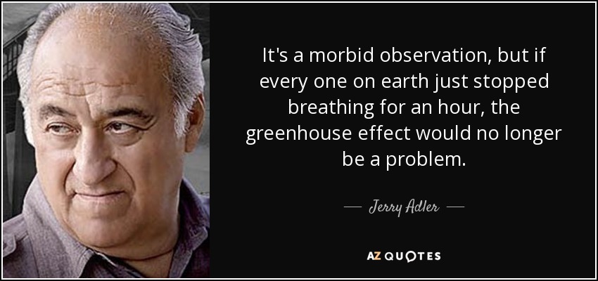 It's a morbid observation, but if every one on earth just stopped breathing for an hour, the greenhouse effect would no longer be a problem. - Jerry Adler