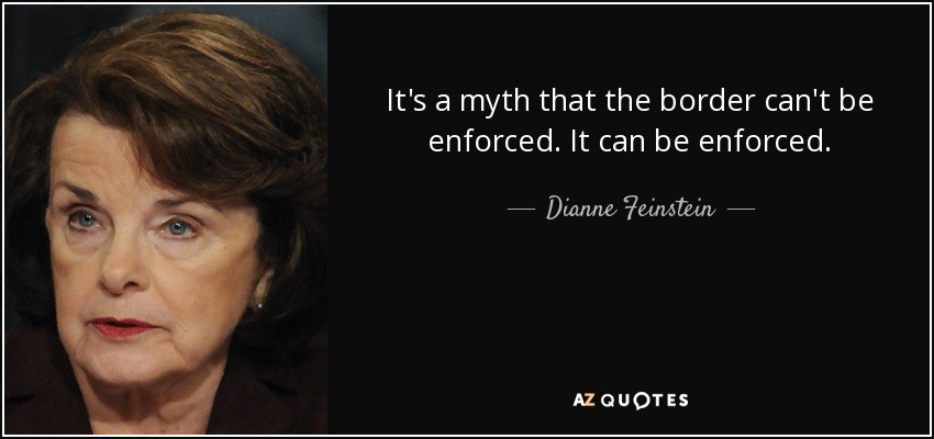 It's a myth that the border can't be enforced. It can be enforced. - Dianne Feinstein