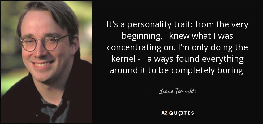 It's a personality trait: from the very beginning, I knew what I was concentrating on. I'm only doing the kernel - I always found everything around it to be completely boring. - Linus Torvalds