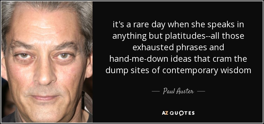 it's a rare day when she speaks in anything but platitudes--all those exhausted phrases and hand-me-down ideas that cram the dump sites of contemporary wisdom - Paul Auster