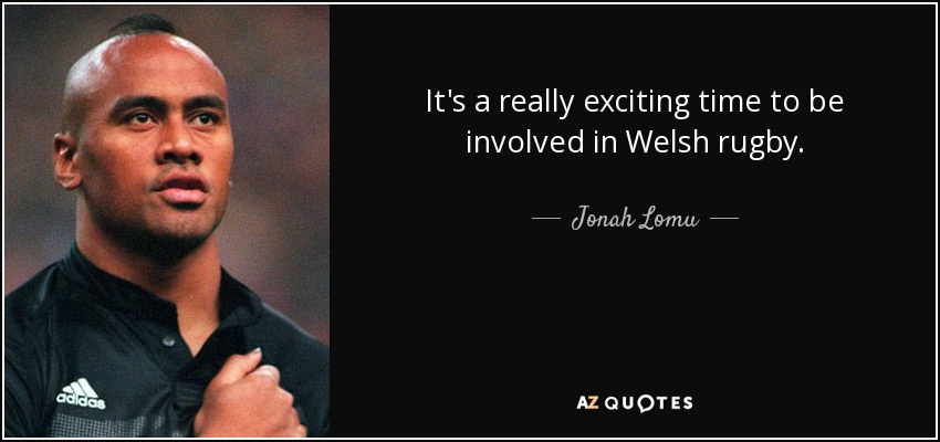 It's a really exciting time to be involved in Welsh rugby. - Jonah Lomu