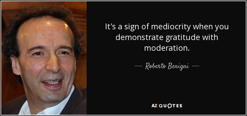 It's a sign of mediocrity when you demonstrate gratitude with moderation. - Roberto Benigni