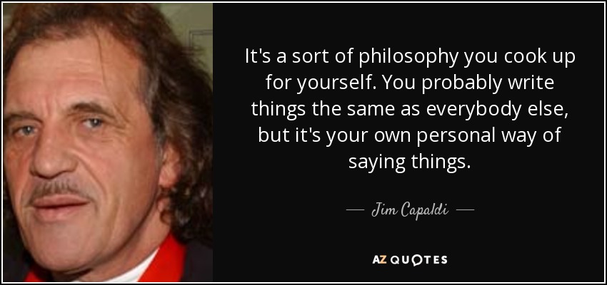 It's a sort of philosophy you cook up for yourself. You probably write things the same as everybody else, but it's your own personal way of saying things. - Jim Capaldi