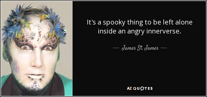 It's a spooky thing to be left alone inside an angry innerverse. - James St. James