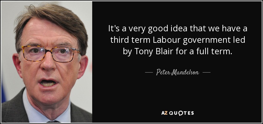 It's a very good idea that we have a third term Labour government led by Tony Blair for a full term. - Peter Mandelson