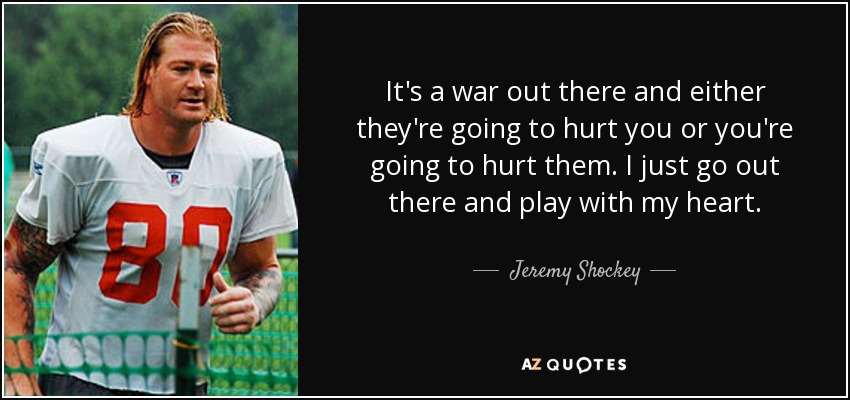 It's a war out there and either they're going to hurt you or you're going to hurt them. I just go out there and play with my heart. - Jeremy Shockey