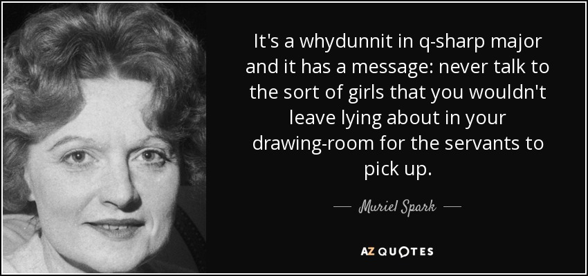 It's a whydunnit in q-sharp major and it has a message: never talk to the sort of girls that you wouldn't leave lying about in your drawing-room for the servants to pick up. - Muriel Spark