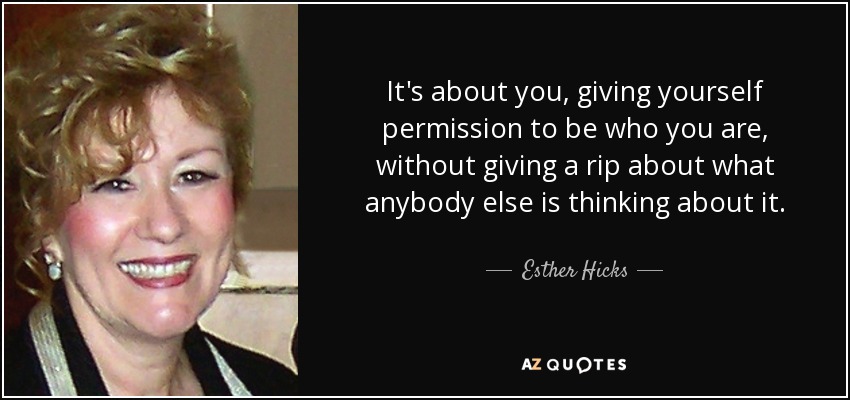 Se trata de ti, de darte permiso para ser quien eres, sin importarte lo que piensen los demás al respecto. - Esther Hicks