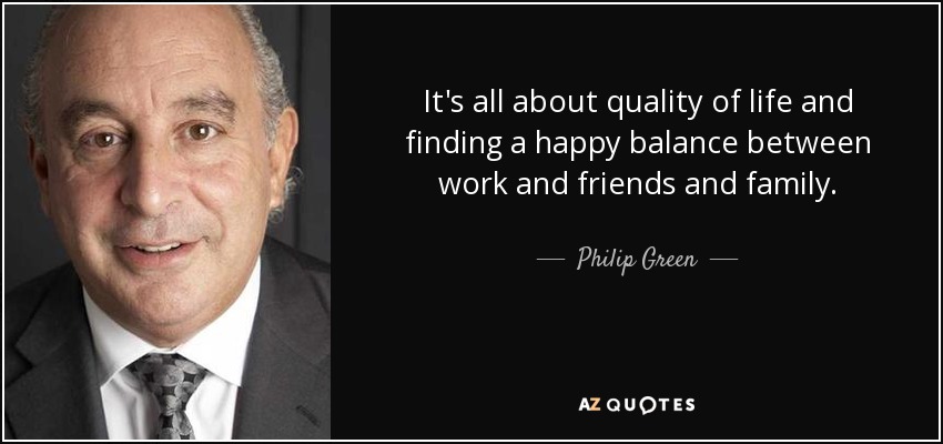 Se trata de la calidad de vida y de encontrar un equilibrio feliz entre el trabajo, los amigos y la familia. - Philip Green