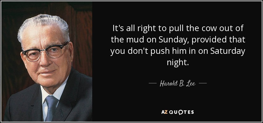 Está bien sacar la vaca del barro el domingo, siempre que no la empujes el sábado por la noche. - Harold B. Lee