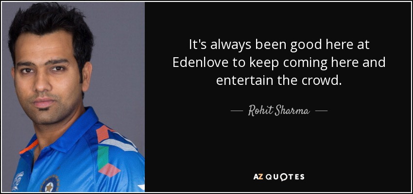 It's always been good here at Edenlove to keep coming here and entertain the crowd. - Rohit Sharma