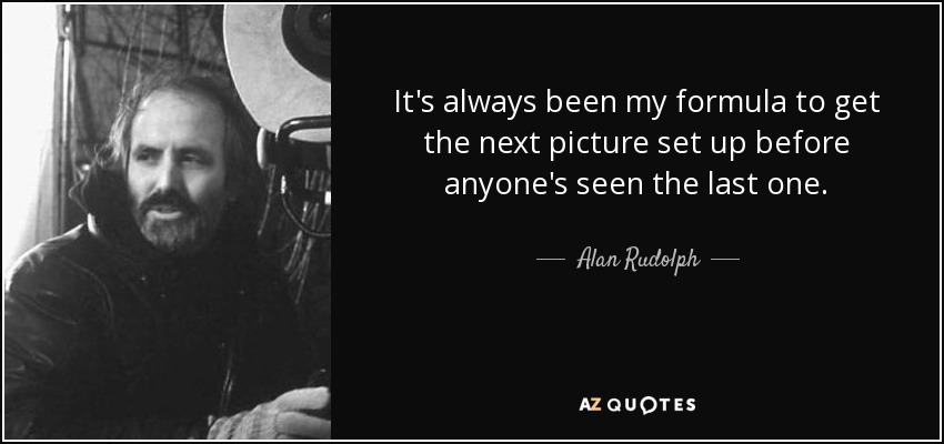 It's always been my formula to get the next picture set up before anyone's seen the last one. - Alan Rudolph