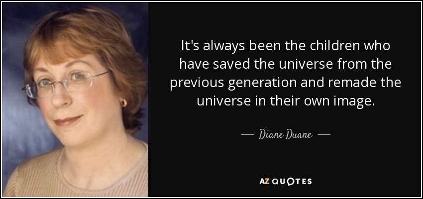It's always been the children who have saved the universe from the previous generation and remade the universe in their own image. - Diane Duane