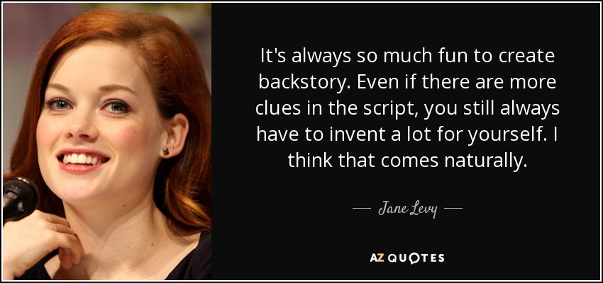 It's always so much fun to create backstory. Even if there are more clues in the script, you still always have to invent a lot for yourself. I think that comes naturally. - Jane Levy