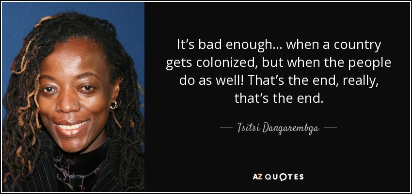 It’s bad enough . . . when a country gets colonized, but when the people do as well! That’s the end, really, that’s the end. - Tsitsi Dangarembga