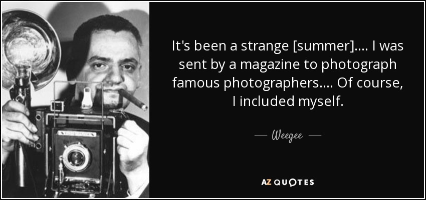 Ha sido un [verano]extraño .... Una revista me envió a fotografiar a fotógrafos famosos.... Por supuesto, me incluí a mí mismo. - Weegee