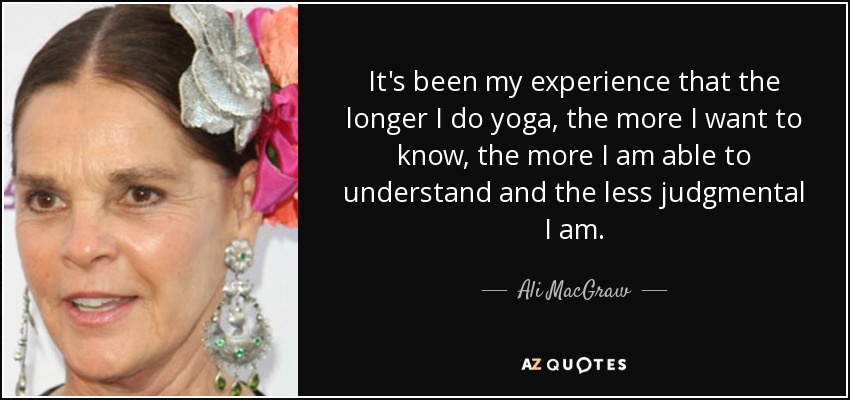 Según mi experiencia, cuanto más tiempo practico yoga, más quiero saber, más soy capaz de entender y menos crítico soy. - Ali MacGraw