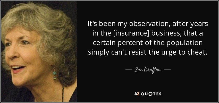 It's been my observation, after years in the [insurance] business, that a certain percent of the population simply can't resist the urge to cheat. - Sue Grafton